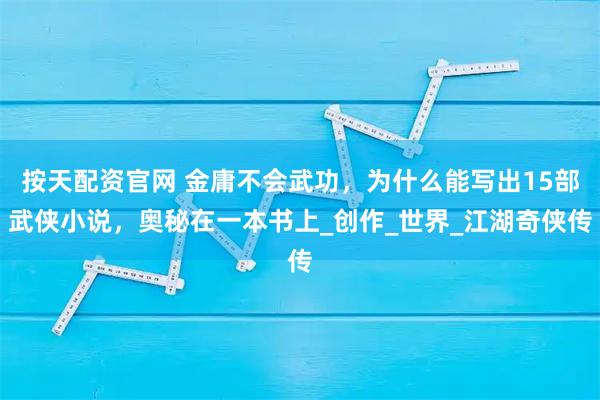 按天配资官网 金庸不会武功，为什么能写出15部武侠小说，奥秘在一本书上_创作_世界_江湖奇侠传