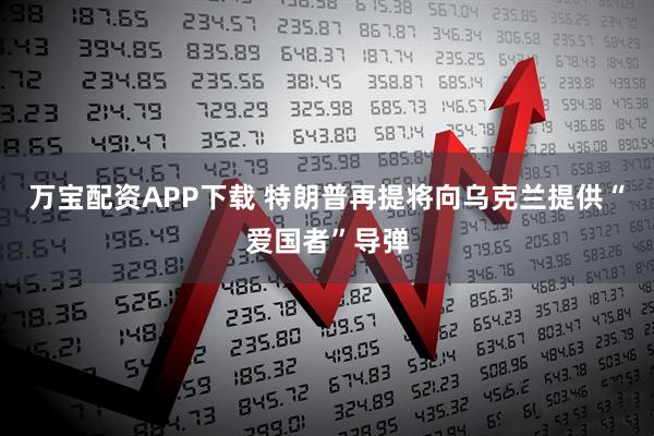 万宝配资APP下载 特朗普再提将向乌克兰提供“爱国者”导弹