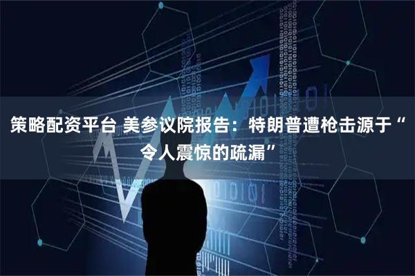 策略配资平台 美参议院报告：特朗普遭枪击源于“令人震惊的疏漏”