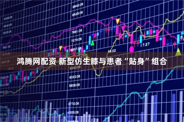 鸿腾网配资 新型仿生膝与患者“贴身”组合