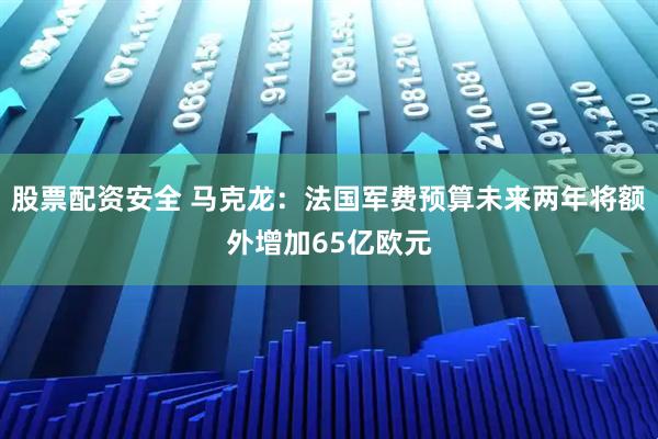 股票配资安全 马克龙：法国军费预算未来两年将额外增加65亿欧元