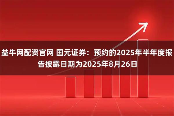 益牛网配资官网 国元证券：预约的2025年半年度报告披露日期为2025年8月26日