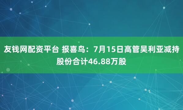 友钱网配资平台 报喜鸟：7月15日高管吴利亚减持股份合计46.88万股
