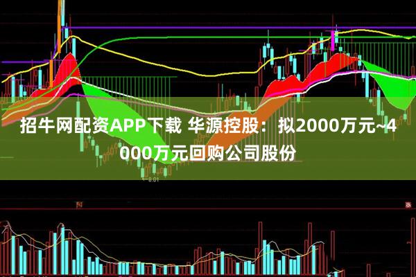 招牛网配资APP下载 华源控股：拟2000万元~4000万元回购公司股份