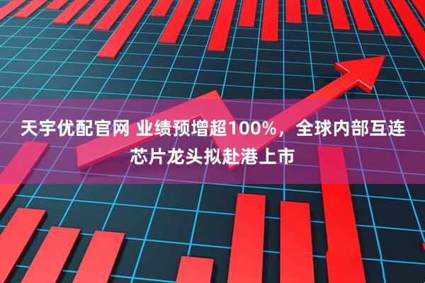 天宇优配官网 业绩预增超100%，全球内部互连芯片龙头拟赴港上市