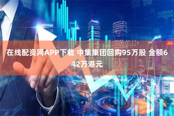 在线配资网APP下载 中集集团回购95万股 金额642万港元