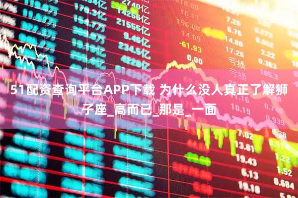 51配资查询平台APP下载 为什么没人真正了解狮子座_高而已_那是_一面