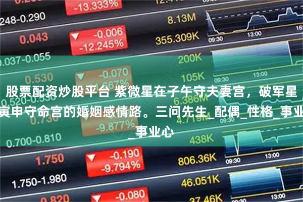 股票配资炒股平台 紫微星在子午守夫妻宫，破军星在寅申守命宫的婚姻感情路。三问先生_配偶_性格_事业心