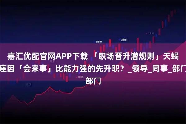 嘉汇优配官网APP下载 「职场晋升潜规则」天蝎座因「会来事」比能力强的先升职？_领导_同事_部门