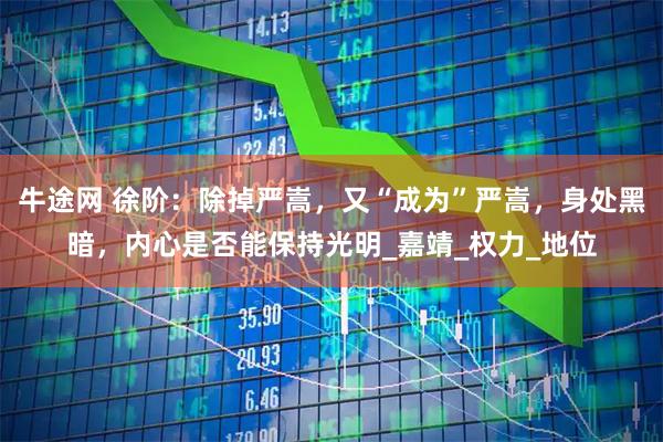 牛途网 徐阶：除掉严嵩，又“成为”严嵩，身处黑暗，内心是否能保持光明_嘉靖_权力_地位