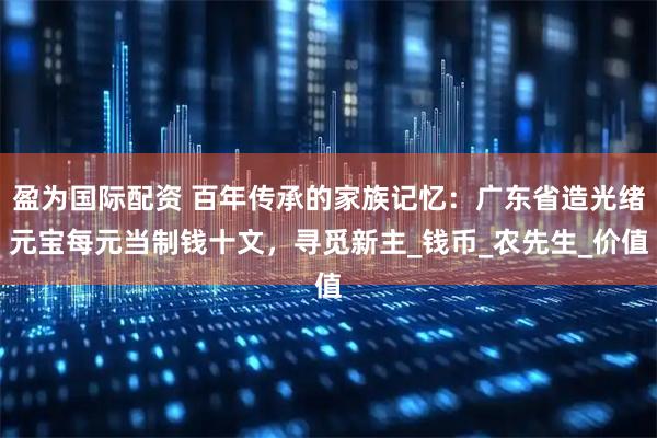 盈为国际配资 百年传承的家族记忆：广东省造光绪元宝每元当制钱十文，寻觅新主_钱币_农先生_价值