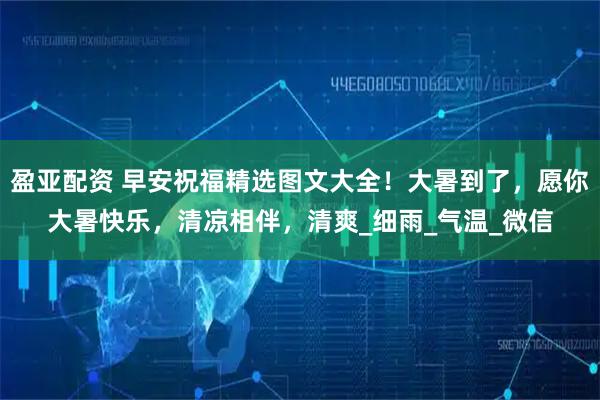 盈亚配资 早安祝福精选图文大全！大暑到了，愿你大暑快乐，清凉相伴，清爽_细雨_气温_微信