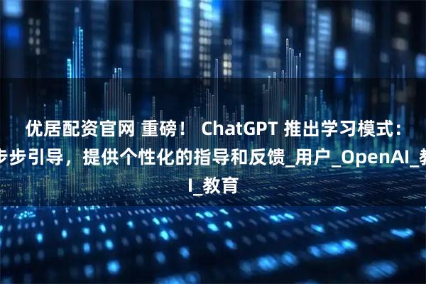 优居配资官网 重磅！ ChatGPT 推出学习模式：可步步引导，提供个性化的指导和反馈_用户_OpenAI_教育