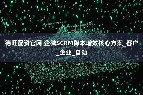 德旺配资官网 企微SCRM降本增效核心方案_客户_企业_自动