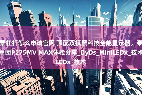 股票杠杆怎么申请官网 顶配双模黑科技全能显示器，泰坦军团P275MV MAX体验分享_DyDs_MiniLEDx_技术