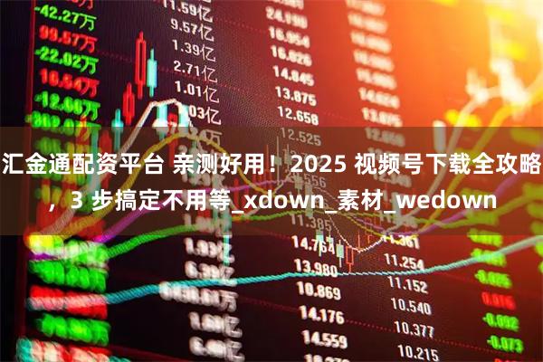 汇金通配资平台 亲测好用！2025 视频号下载全攻略，3 步搞定不用等_xdown_素材_wedown