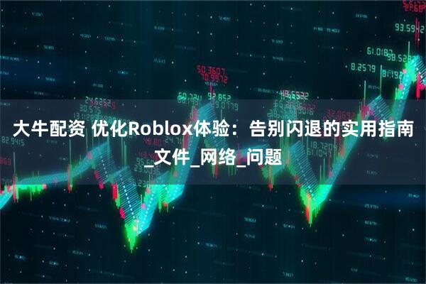 大牛配资 优化Roblox体验：告别闪退的实用指南_文件_网络_问题