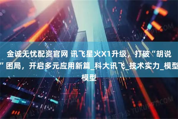 金诚无忧配资官网 讯飞星火X1升级，打破“胡说”困局，开启多元应用新篇_科大讯飞_技术实力_模型