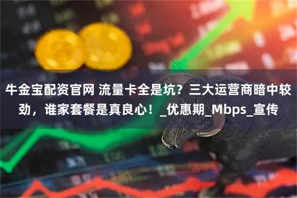 牛金宝配资官网 流量卡全是坑？三大运营商暗中较劲，谁家套餐是真良心！_优惠期_Mbps_宣传