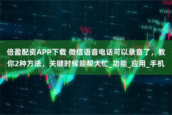 倍盈配资APP下载 微信语音电话可以录音了，教你2种方法，关键时候能帮大忙_功能_应用_手机