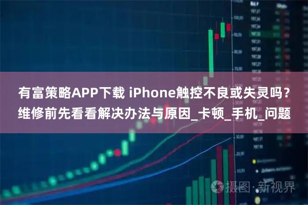 有富策略APP下载 iPhone触控不良或失灵吗？维修前先看看解决办法与原因_卡顿_手机_问题