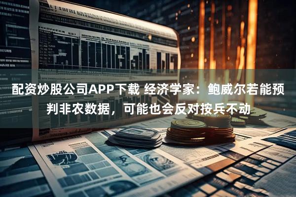 配资炒股公司APP下载 经济学家：鲍威尔若能预判非农数据，可能也会反对按兵不动