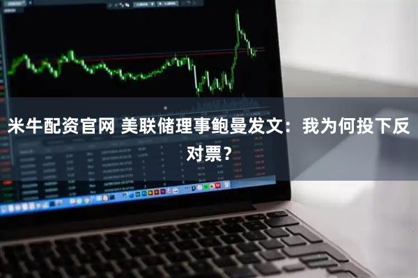 米牛配资官网 美联储理事鲍曼发文：我为何投下反对票？