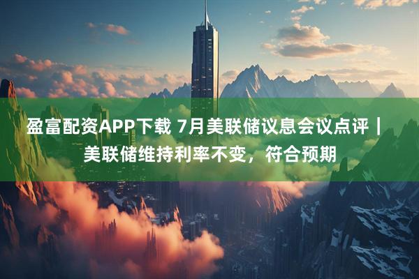 盈富配资APP下载 7月美联储议息会议点评｜ 美联储维持利率不变，符合预期