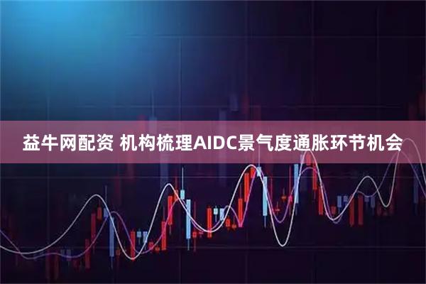 益牛网配资 机构梳理AIDC景气度通胀环节机会