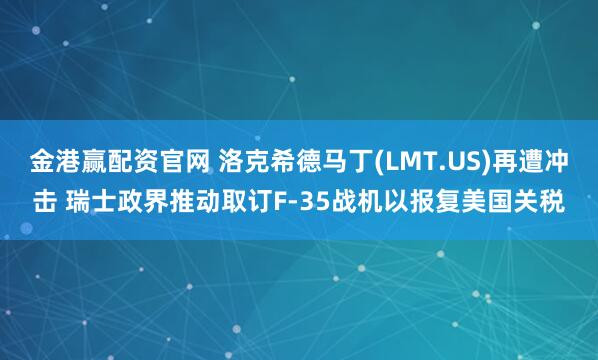 金港赢配资官网 洛克希德马丁(LMT.US)再遭冲击 瑞士政界推动取订F-35战机以报复美国关税