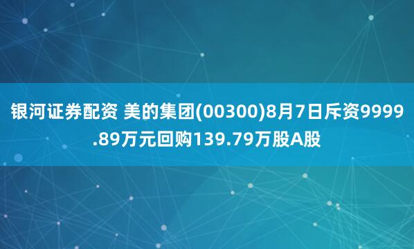 银河证券配资 美的集团(00300)8月7日斥资9999.89万元回购139.79万股A股