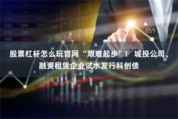 股票杠杆怎么玩官网 “艰难起步”！ 城投公司、融资租赁企业试水发行科创债