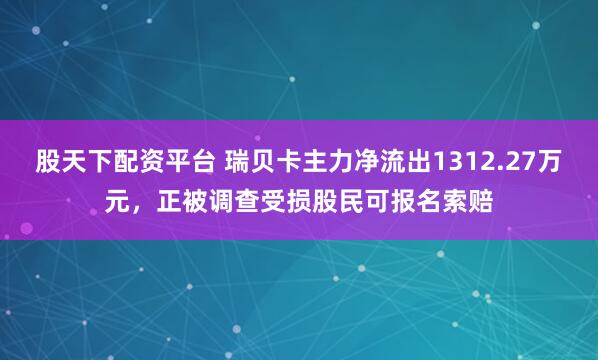 股天下配资平台 瑞贝卡主力净流出1312.27万元，正被调查受损股民可报名索赔