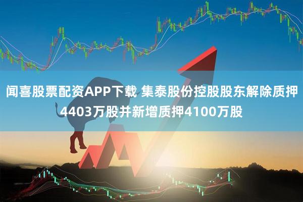 闻喜股票配资APP下载 集泰股份控股股东解除质押4403万股并新增质押4100万股