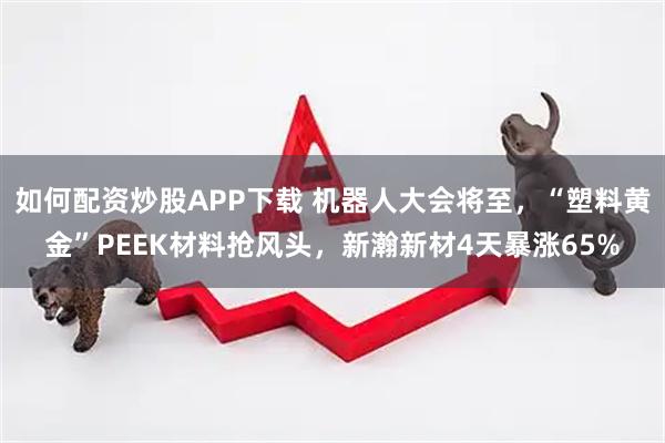 如何配资炒股APP下载 机器人大会将至，“塑料黄金”PEEK材料抢风头，新瀚新材4天暴涨65%