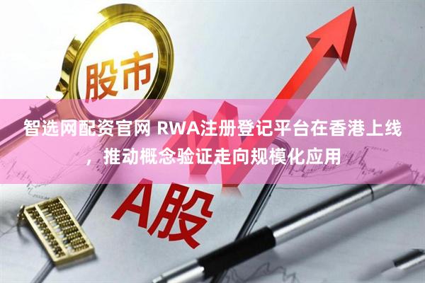 智选网配资官网 RWA注册登记平台在香港上线，推动概念验证走向规模化应用