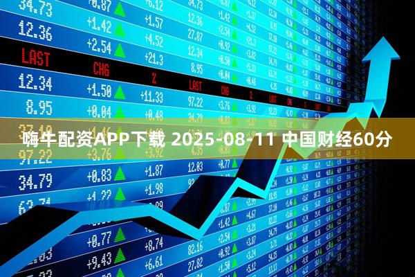 嗨牛配资APP下载 2025-08-11 中国财经60分
