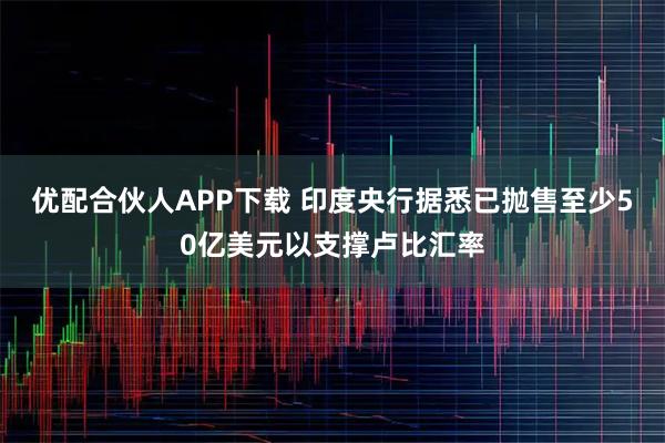优配合伙人APP下载 印度央行据悉已抛售至少50亿美元以支撑卢比汇率