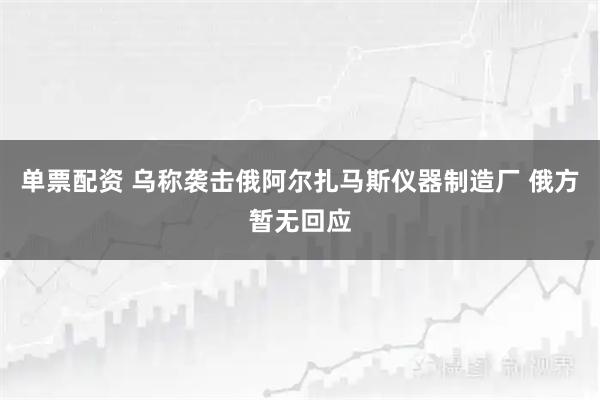 单票配资 乌称袭击俄阿尔扎马斯仪器制造厂 俄方暂无回应