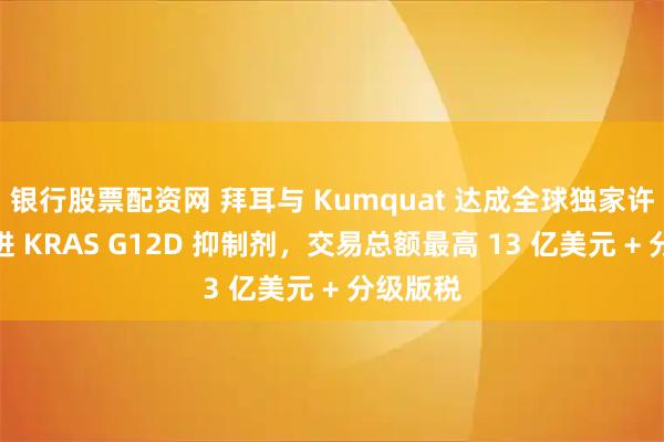 银行股票配资网 拜耳与 Kumquat 达成全球独家许可：推进 KRAS G12D 抑制剂，交易总额最高 13 亿美元 + 分级版税