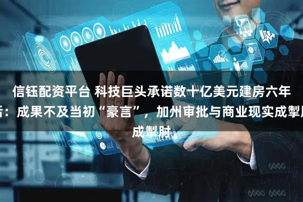 信钰配资平台 科技巨头承诺数十亿美元建房六年后：成果不及当初“豪言”，加州审批与商业现实成掣肘