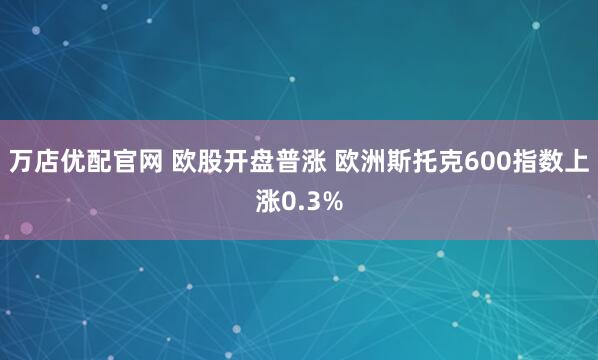 万店优配官网 欧股开盘普涨 欧洲斯托克600指数上涨0.3%