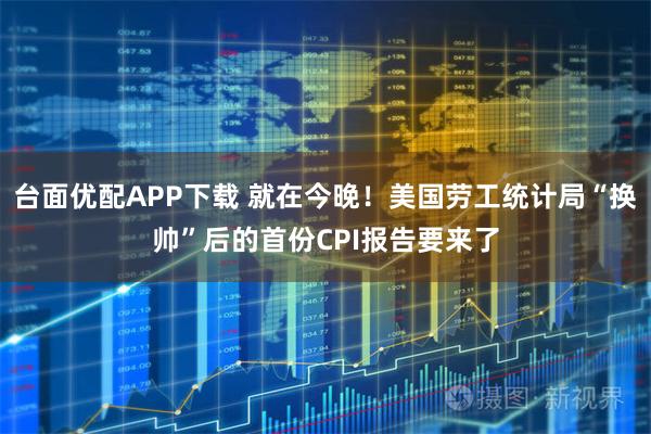 台面优配APP下载 就在今晚！美国劳工统计局“换帅”后的首份CPI报告要来了