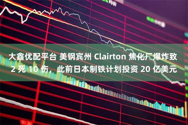 大鑫优配平台 美钢宾州 Clairton 焦化厂爆炸致 2 死 10 伤，此前日本制铁计划投资 20 亿美元