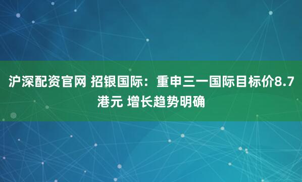 沪深配资官网 招银国际：重申三一国际目标价8.7港元 增长趋势明确