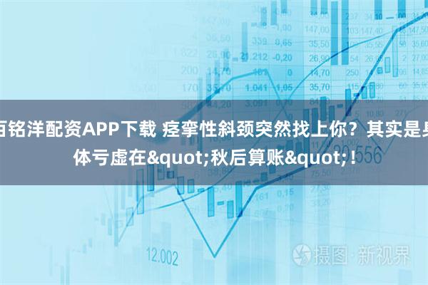 百铭洋配资APP下载 痉挛性斜颈突然找上你？其实是身体亏虚在"秋后算账"！