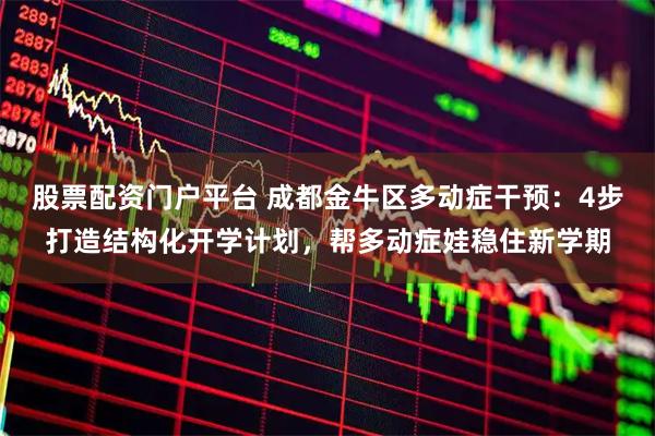 股票配资门户平台 成都金牛区多动症干预：4步打造结构化开学计划，帮多动症娃稳住新学期