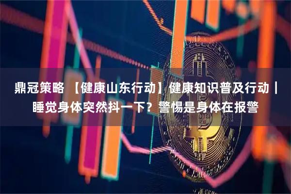 鼎冠策略 【健康山东行动】健康知识普及行动｜睡觉身体突然抖一下？警惕是身体在报警