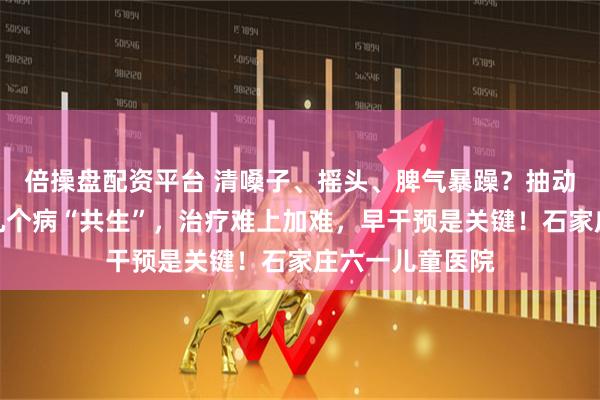 倍操盘配资平台 清嗓子、摇头、脾气暴躁？抽动症最容易跟这几个病“共生”，治疗难上加难，早干预是关键！石家庄六一儿童医院