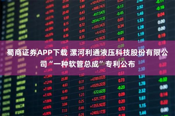 蜀商证券APP下载 漯河利通液压科技股份有限公司“一种软管总成”专利公布